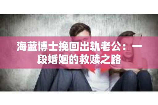 海蓝博士挽回出轨老公：一段婚姻的救赎之路