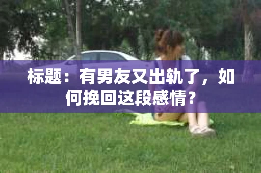 标题：有男友又出轨了，如何挽回这段感情？