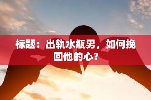 标题：出轨水瓶男，如何挽回他的心？
