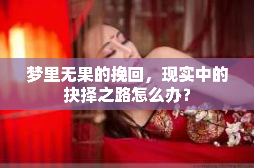 梦里无果的挽回，现实中的抉择之路怎么办？