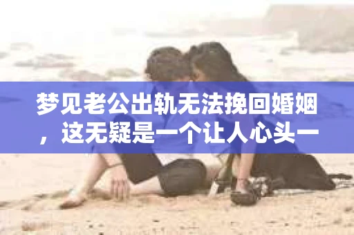梦见老公出轨无法挽回婚姻，这无疑是一个让人心头一紧的梦境。在现实生活中，婚姻问题一直是人们关注的焦点，而梦境中的出轨，更是让人心生疑虑。那么，这样的梦境究竟预示着什么？我们又该如何面对呢？今天，就让我们一起来探讨一下这个话题。