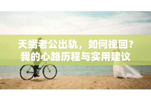 天蝎老公出轨，如何挽回？我的心路历程与实用建议