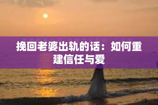 挽回老婆出轨的话：如何重建信任与爱