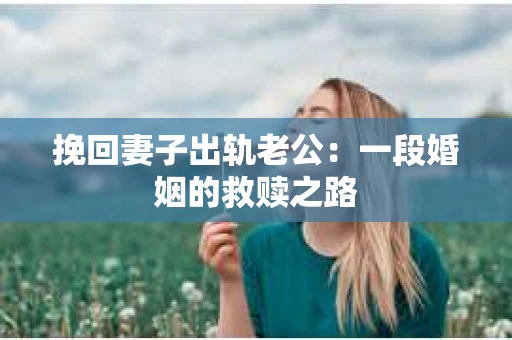 挽回妻子出轨老公：一段婚姻的救赎之路