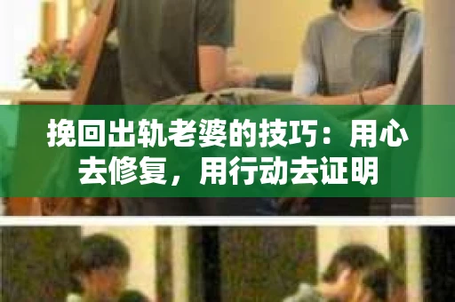 挽回出轨老婆的技巧：用心去修复，用行动去证明