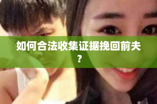 如何合法收集证据挽回前夫? 如何合法收集证据挽回前夫?