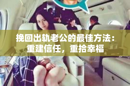挽回出轨老公的最佳方法：重建信任，重拾幸福