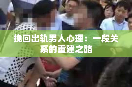 挽回出轨男人心理：一段关系的重建之路
