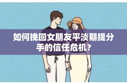 如何挽回女朋友平淡期提分手的信任危机? 如何挽回女朋友平淡期提分手的信任危机?