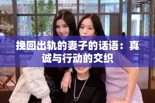 挽回出轨的妻子的话语：真诚与行动的交织