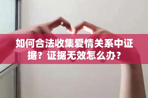 如何合法收集爱情关系中证据？证据无效怎么办？