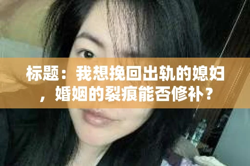 标题：我想挽回出轨的媳妇，婚姻的裂痕能否修补？