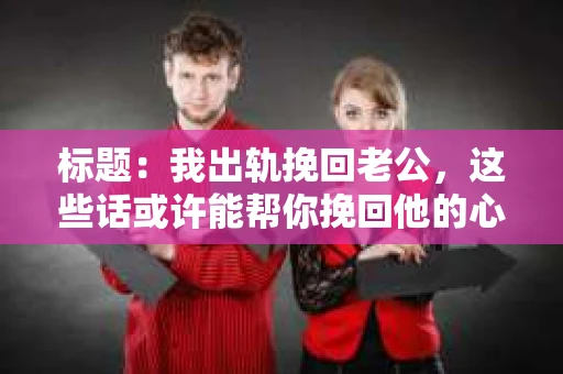 标题：我出轨挽回老公，这些话或许能帮你挽回他的心