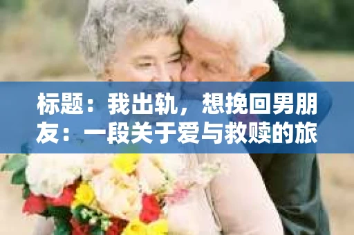 标题：我出轨，想挽回男朋友：一段关于爱与救赎的旅程