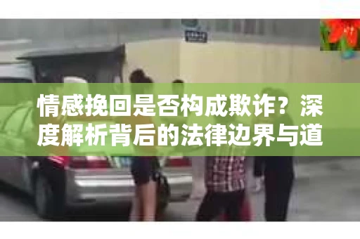 情感挽回是否构成欺诈？深度解析背后的法律边界与道德伦理
