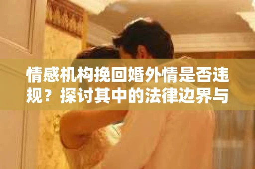 情感机构挽回婚外情是否违规？探讨其中的法律边界与伦理考量