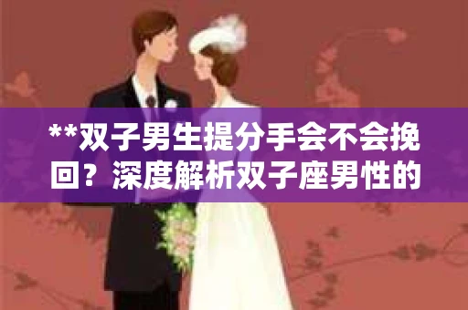 **双子男生提分手会不会挽回？深度解析双子座男性的情感决策**