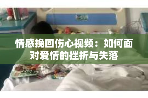 情感挽回伤心视频：如何面对爱情的挫折与失落