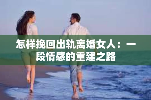 怎样挽回出轨离婚女人：一段情感的重建之路