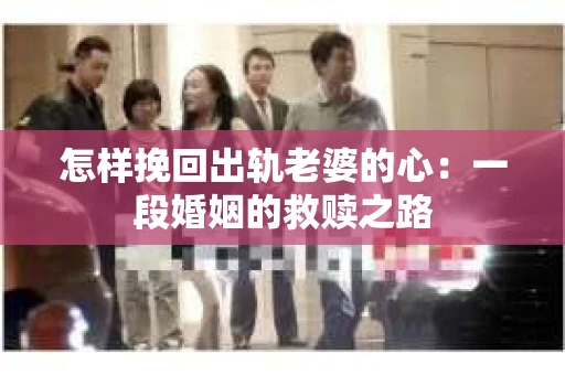 怎样挽回出轨老婆的心：一段婚姻的救赎之路