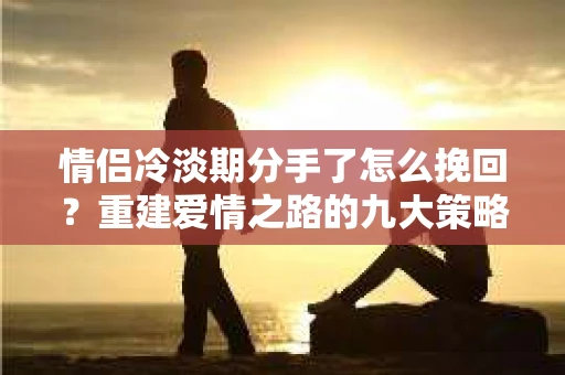 情侣冷淡期分手了怎么挽回？重建爱情之路的九大策略