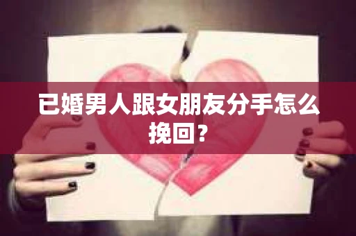已婚男人跟女朋友分手怎么挽回？