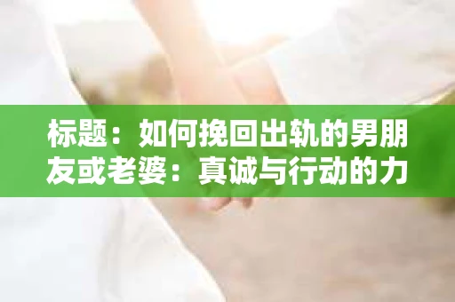 标题：如何挽回出轨的男朋友或老婆：真诚与行动的力量