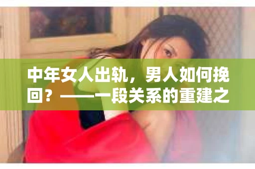 中年女人出轨，男人如何挽回？——一段关系的重建之路