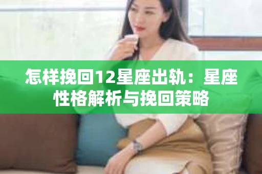 怎样挽回12星座出轨：星座性格解析与挽回策略