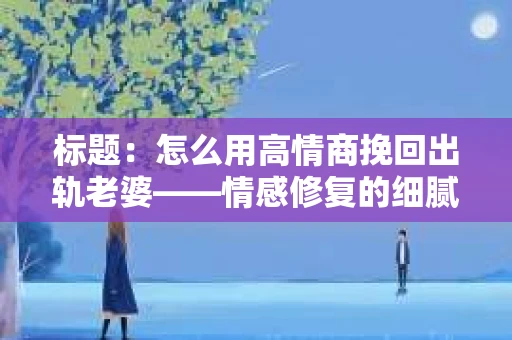 标题：怎么用高情商挽回出轨老婆——情感修复的细腻之道
