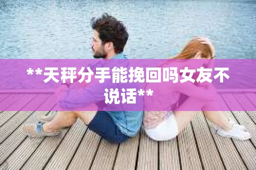 **天秤分手能挽回吗女友不说话**
