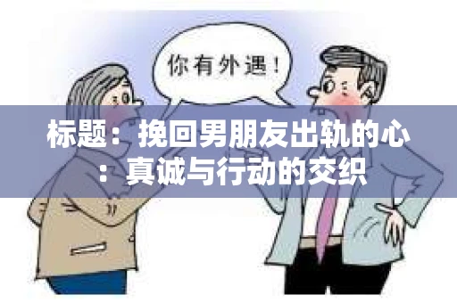 标题：挽回男朋友出轨的心：真诚与行动的交织