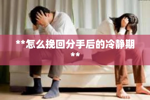 **怎么挽回分手后的冷静期**