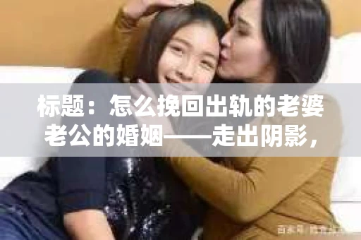 标题：怎么挽回出轨的老婆老公的婚姻——走出阴影，重建信任