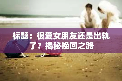 标题：很爱女朋友还是出轨了？揭秘挽回之路