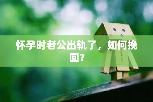 怀孕时老公出轨了，如何挽回？