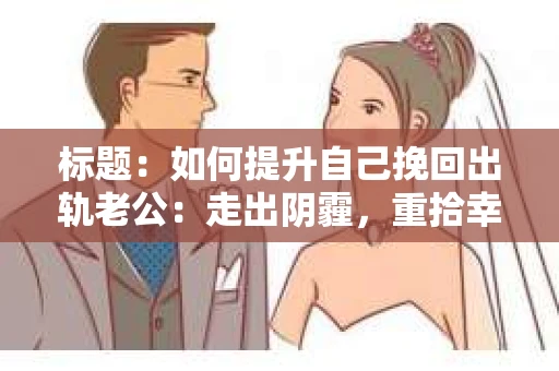 标题：如何提升自己挽回出轨老公：走出阴霾，重拾幸福