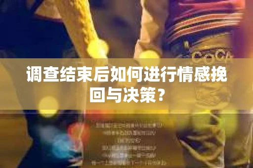 调查结束后如何进行情感挽回与决策? 调查结束后如何进行情感挽回与决策?