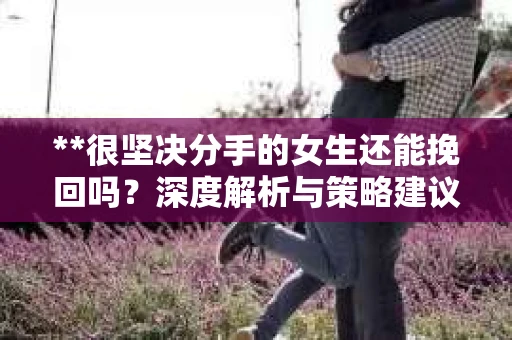 **很坚决分手的女生还能挽回吗？深度解析与策略建议**