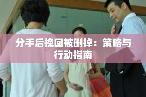 分手后挽回被删掉：策略与行动指南