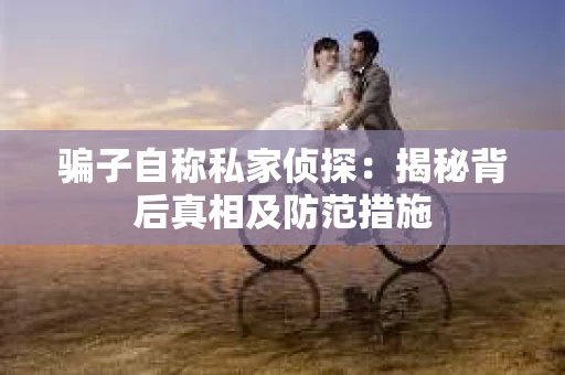 骗子自称私家侦探：揭秘背后真相及防范措施