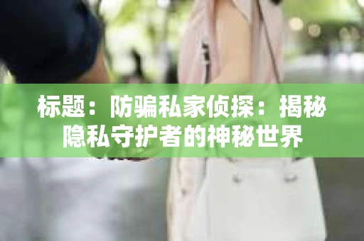 标题：防骗私家侦探：揭秘隐私守护者的神秘世界