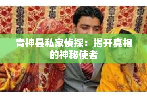 青神县私家侦探：揭开真相的神秘使者