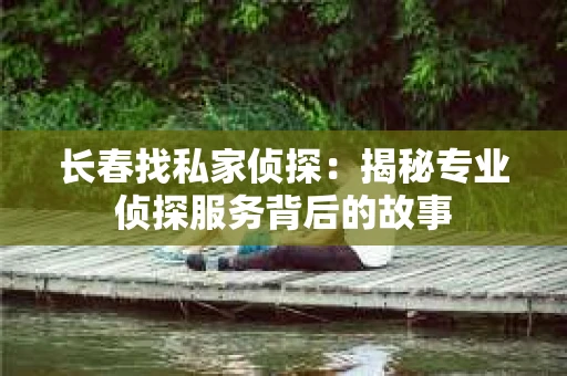 长春找私家侦探：揭秘专业侦探服务背后的故事