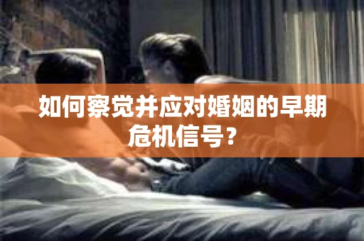 如何察觉并应对婚姻的早期危机信号? 如何察觉并应对婚姻的早期危机信号?