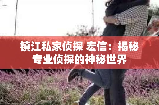 镇江私家侦探 宏信：揭秘专业侦探的神秘世界