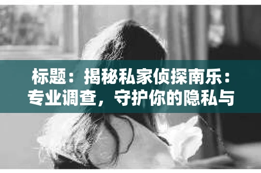标题：揭秘私家侦探南乐：专业调查，守护你的隐私与权益