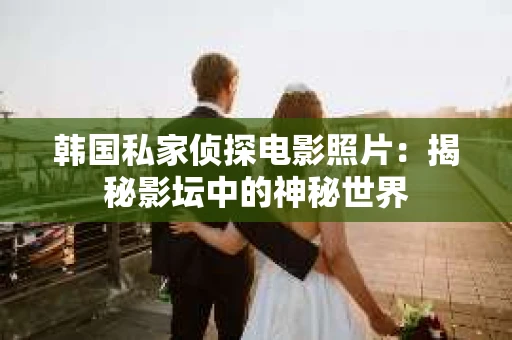 韩国私家侦探电影照片：揭秘影坛中的神秘世界