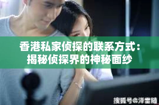 香港私家侦探的联系方式：揭秘侦探界的神秘面纱