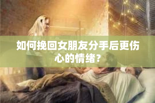 如何挽回女朋友分手后更伤心的情绪? 如何挽回女朋友分手后更伤心的情绪?